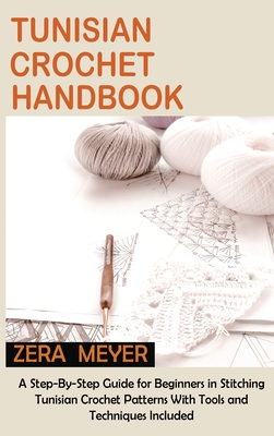 Tunisian Crochet Handbook: A Step-By-Step Guide for Beginners in Stitching Tunisian Crochet Patterns With Tools and Techniques Included - Meyer, Zera