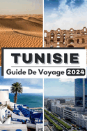 Tunisie Guide de Voyage 2024: Voyage ? travers la Tunisie d?voilant un riche patrimoine et des merveilles modernes Votre compagnon de voyage essentiel pour 2024