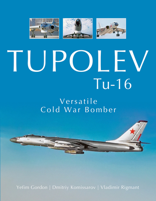 Tupolev Tu-16: Versatile Cold War Bomber - Gordon, Yefim, and Komissarov, Dmitriy, and Rigmant, Vladimir