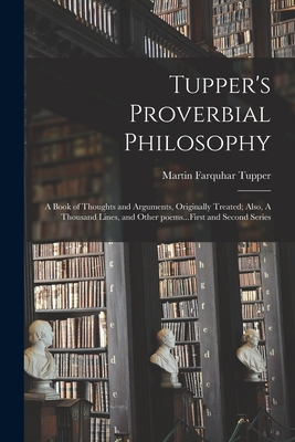 Tupper's Proverbial Philosophy: a Book of Thoughts and Arguments, Originally Treated; Also, A Thousand Lines, and Other Poems...First and Second Series - Tupper, Martin Farquhar 1810-1889