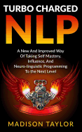 Turbo Charged Nlp: A New and Improved Way of Taking Self Mastery, Influence, and Neuro-Linguistic Programming to the Next Level
