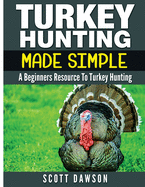 Turkey Hunting Made Simple: A Beginners Resource to Turkey Hunting