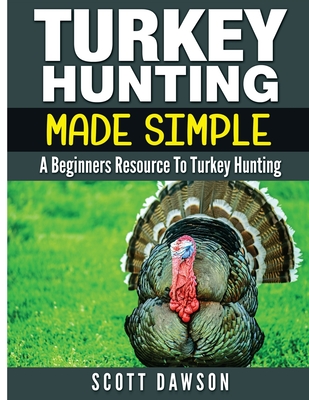 Turkey Hunting Made Simple: A Beginners Resource to Turkey Hunting - Dawson, Scott