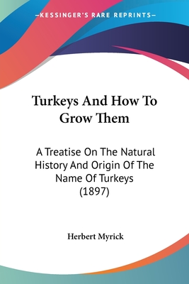 Turkeys And How To Grow Them: A Treatise On The Natural History And Origin Of The Name Of Turkeys (1897) - Myrick, Herbert