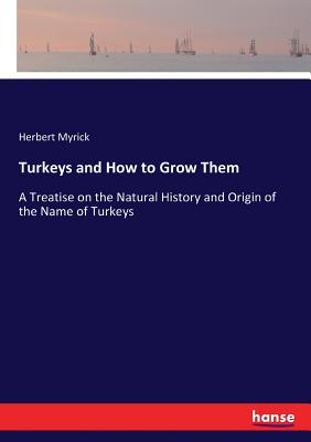 Turkeys and How to Grow Them: A Treatise on the Natural History and Origin of the Name of Turkeys - Myrick, Herbert