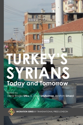 Turkey's Syrians: Today and Tomorrow - Sirkeci, Ibrahim, and Unutulmaz, K Onur, and Eroglu Utku, Deniz