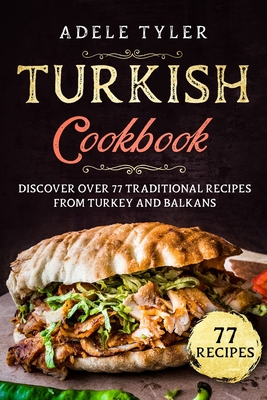 Turkish Cookbook: Discover Over 77 Traditional Recipes From Turkey And Balkans - Tyler, Adele