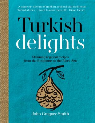 Turkish Delights: Stunning Regional Recipes from the Bosphorus to the Black Sea - Gregory-Smith, John