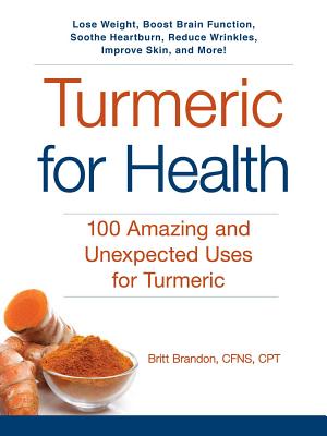 Turmeric for Health: 100 Amazing and Unexpected Uses for Turmeric - Brandon, Britt, CPT