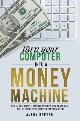 Turn Your Computer Into a Money Machine: How to make money from home and grow your income fast, with no prior experience! Set up within a week! - Breyer, Avery