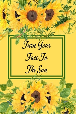 Turn Your Face To The Sun: Yellow Sunflower Notebook - Cute Flower Cover With Inspirational Quote - Small Floral Notepad Gift - Raleigh, Rose