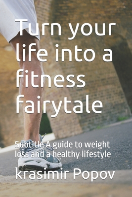 Turn your life into a fitness fairytale: Subtitle A guide to weight loss and a healthy lifestyle - Popov, Krasimir Krustev