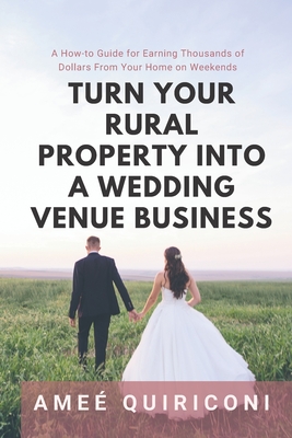 Turn Your Rural Property into a Wedding Venue Business: A How-to Guide for Earning Thousands of Dollars From Your Home on Weekends - Quiriconi, Ame