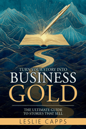 Turn Your Story Into Business Gold: The Ultimate Guide to Stories That Sell