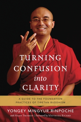 Turning Confusion Into Clarity: A Guide to the Foundation Practices of Tibetan Buddhism - Mingyur Rinpoche, Yongey, and Tworkov, Helen, and Ricard, Matthieu (Foreword by)