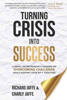 Turning Crisis Into Success: A Serial Entrepreneur's Lessons on Overcoming Challenge While Keeping Your Sh*t Together - Jaffe, Charly, and Jaffe, Richard