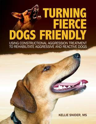 Turning Fierce Dogs Friendly: Using Constructional Aggression Treatment to Rehabilitate Aggressive and Reactive Dogs - Snider, Kellie