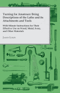 Turning for Amateurs: Being Descriptions of the Lathe and Its Attachments and Tools - With Minute Instructions for Their Effective Use on Wood, Metal, Ivory, and Other Materials