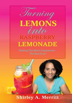 Turning Lemons Into Raspberry Lemonade: Making The Worst Experiences The Best Ever! - Merritt, Shirley a