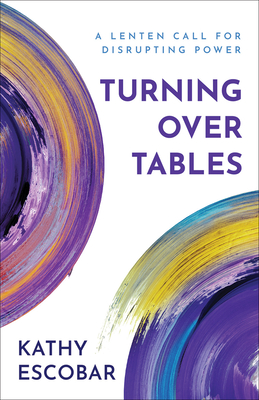 Turning Over Tables: A Lenten Call for Disrupting Power - Escobar, Kathy