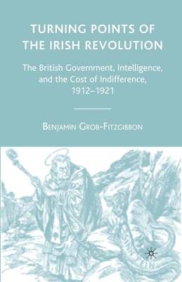 Turning Points of the Irish Revolution: The British Government, Intelligence, and the Cost of Indifference, 1912-1921 - Grob-Fitzgibbon, B