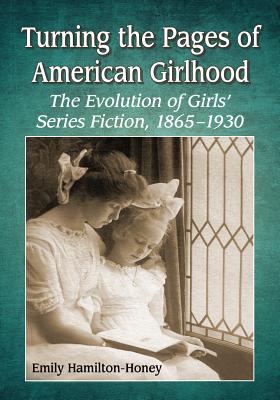 Turning the Pages of American Girlhood: The Evolution of Girls' Series Fiction, 1865-1930 - Hamilton-Honey, Emily