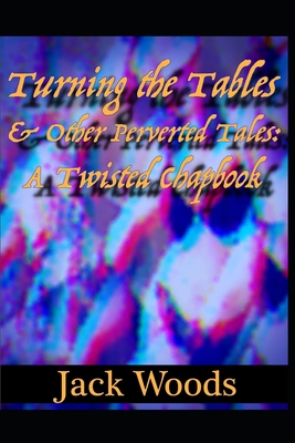 Turning The Tables And Other Perverted Tales: A Twisted Chapbook - Woods, Jack