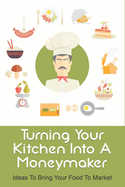 Turning Your Kitchen Into A Moneymaker: Ideas To Bring Your Food To Market: How To Do Marketing Of Food Products