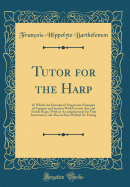 Tutor for the Harp: In Which Are Introduced Progressive Examples of Arpegios and Sonatas with Favorite Airs and Scotch Songs, with an Accompanyment for That Instrument, and Also an Easy Method for Tuning (Classic Reprint)