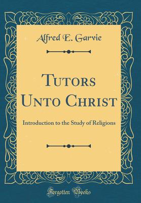 Tutors Unto Christ: Introduction to the Study of Religions (Classic Reprint) - Garvie, Alfred E