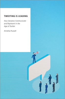 Tweeting Is Leading: How Senators Communicate and Represent in the Age of Twitter - Russell, Annelise