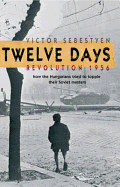 Twelve Days: Revolution 1956: How the Hungarians Tried to Topple Their Soviet Masters