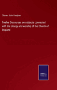 Twelve Discourses on subjects connected with the Liturgy and worship of the Church of England