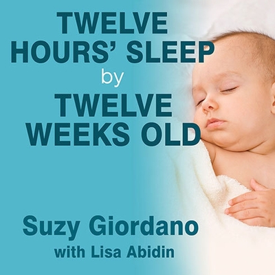 Twelve Hours' Sleep by Twelve Weeks Old: A Step-By-Step Plan for Baby Sleep Success - Giordano, Suzy, and Abidin, Lisa (Contributions by), and Durante, Emily (Read by)