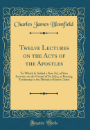 Twelve Lectures on the Acts of the Apostles: To Which Is Added a New Ed, of Five Lectures on the Gospel of St. John, as Bearing Testimony to the Divinity of Jesus Christ (Classic Reprint)