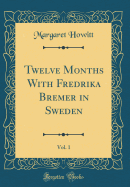 Twelve Months with Fredrika Bremer in Sweden, Vol. 1 (Classic Reprint)