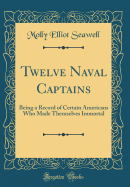 Twelve Naval Captains: Being a Record of Certain Americans Who Made Themselves Immortal (Classic Reprint)