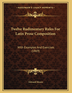 Twelve Rudimentary Rules for Latin Prose Composition: With Examples and Exercises (1869)