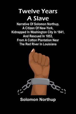 Twelve Years a Slave Narrative of Solomon Northup, a Citizen of New-York, Kidnapped in Washington City in 1841, and Rescued in 1853, from a Cotton Plantation near the Red River in Louisiana - Northup, Solomon