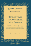 Twelve Years in Canterbury, New Zealand: With Visits to the Other Provinces, and Reminiscences of the Route Home Through Australia, from a Lady's Journal (Classic Reprint)