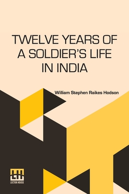 Twelve Years Of A Soldier s Life In India: Being Extracts From The Letters Of The Late Major W. S. R. Hodson Including A Personal Narrative Of The Siege Of Delhi And Capture Of The King And Princes Edited By George H. Hodson - Hodson, William Stephen Raikes, and Hodson, George H (Editor), and Hughes, Thomas