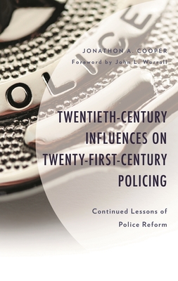 Twentieth-Century Influences on Twenty-First-Century Policing: Continued Lessons of Police Reform - Cooper, Jonathon A, and Worrall, John L (Foreword by)