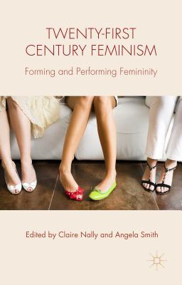 Twenty-First Century Feminism: Forming and Performing Femininity - Nally, C (Editor), and Smith, A (Editor)