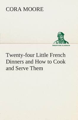 Twenty-four Little French Dinners and How to Cook and Serve Them - Moore, Cora