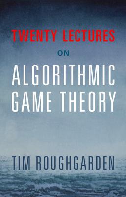 Twenty Lectures on Algorithmic Game Theory - Roughgarden, Tim