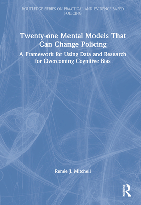 Twenty-one Mental Models That Can Change Policing: A Framework for Using Data and Research for Overcoming Cognitive Bias - Mitchell, Rene J