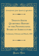 Twenty-Sixth Quarterly Report of the Pennsylvania Board of Agriculture: For January, February and March, 1885 (Classic Reprint)