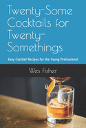 Twenty-Some Cocktails for Twenty-Somethings: Easy Cocktail Recipes for the Young Professional