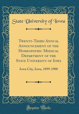 Twenty-Third Annual Announcement of the Homeopathic Medical Department of the State University of Iowa: Iowa City, Iowa, 1899-1900 (Classic Reprint) - Iowa, State University of