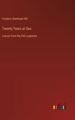 Twenty Years at Sea: Leaves from My Old Logbooks - Hill, Frederic Stanhope